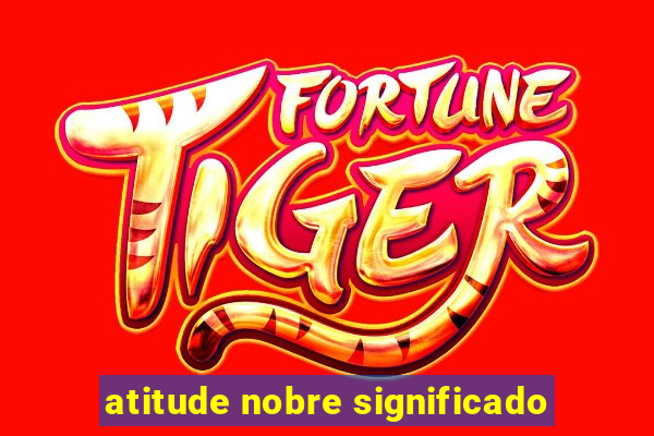 atitude nobre significado